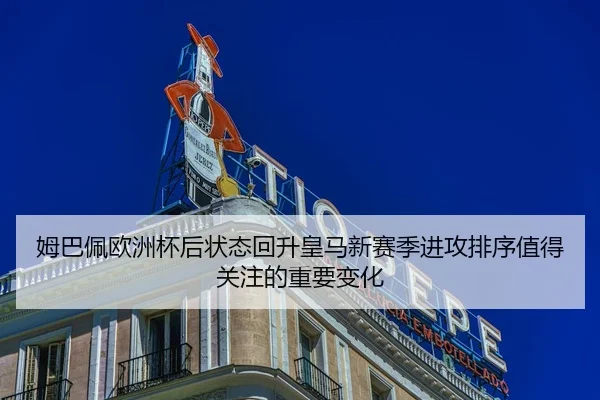 姆巴佩欧洲杯后状态回升皇马新赛季进攻排序值得关注的重要变化