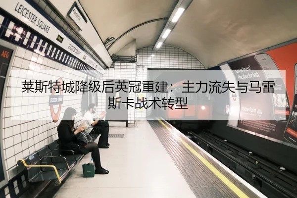 莱斯特城降级后英冠重建：主力流失与马雷斯卡战术转型