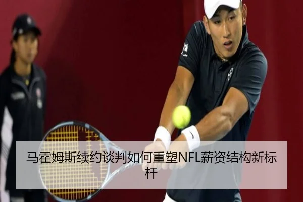 马霍姆斯续约谈判如何重塑NFL薪资结构新标杆