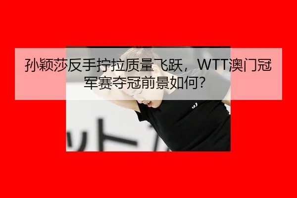 孙颖莎反手拧拉质量飞跃，WTT澳门冠军赛夺冠前景如何？