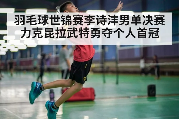 羽毛球世锦赛李诗沣男单决赛力克昆拉武特勇夺个人首冠