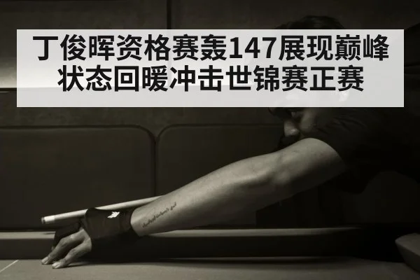 丁俊晖资格赛轰147展现巅峰状态回暖冲击世锦赛正赛