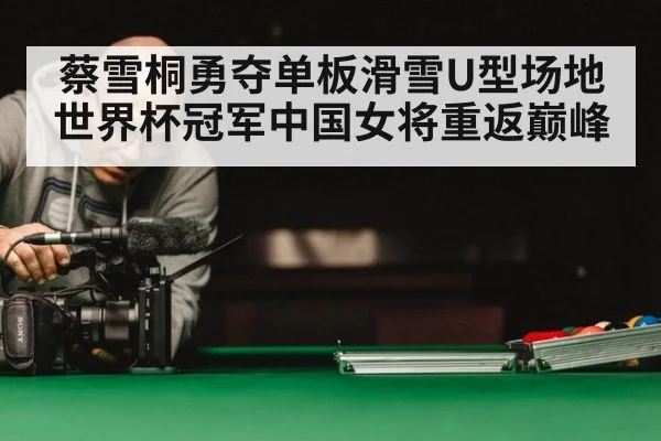 蔡雪桐勇夺单板滑雪U型场地世界杯冠军中国女将重返巅峰