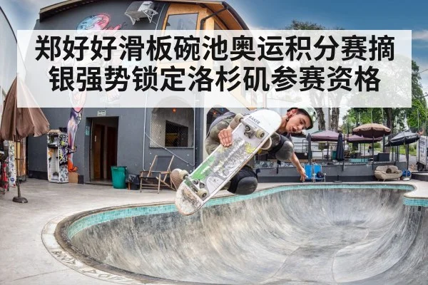 郑好好滑板碗池奥运积分赛摘银强势锁定洛杉矶参赛资格