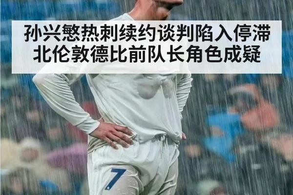 孙兴慜热刺续约谈判陷入停滞北伦敦德比前队长角色成疑